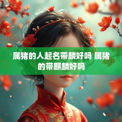 属猪的人起名带麟好吗 属猪的带麒麟好吗