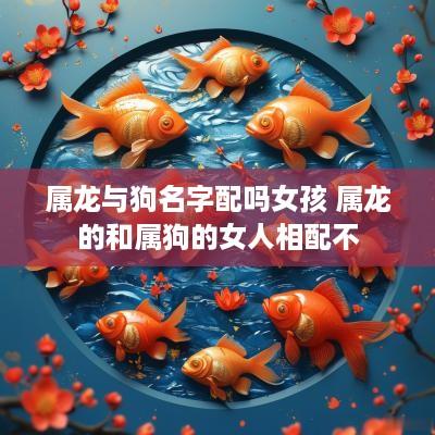 属龙与狗名字配吗女孩 属龙的和属狗的女人相配不