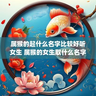 属猴的起什么名字比较好听女生 属猴的女生取什么名字好