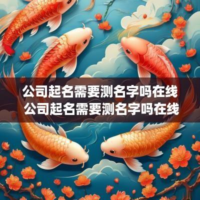 公司起名需要测名字吗在线 公司起名需要测名字吗在线查询