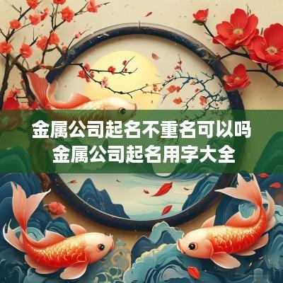 金属公司起名不重名可以吗 金属公司起名用字大全