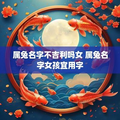 属兔名字不吉利吗女 属兔名字女孩宜用字