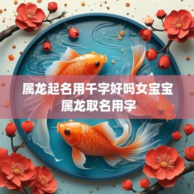 属龙起名用千字好吗女宝宝 属龙取名用字