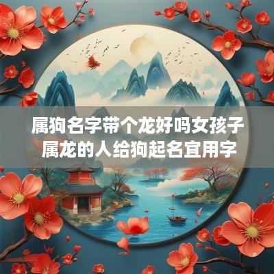 属狗名字带个龙好吗女孩子 属龙的人给狗起名宜用字