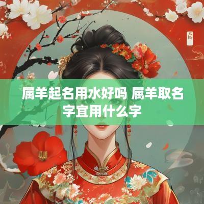 属羊起名用水好吗 属羊取名字宜用什么字