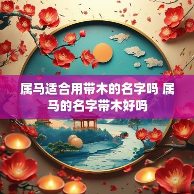 属马适合用带木的名字吗 属马的名字带木好吗