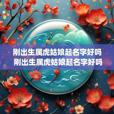 刚出生属虎姑娘起名字好吗 刚出生属虎姑娘起名字好吗男孩