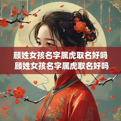 顾姓女孩名字属虎取名好吗 顾姓女孩名字属虎取名好吗