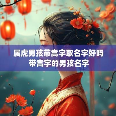 属虎男孩带嵩字取名字好吗 带嵩字的男孩名字