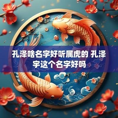 孔泽啥名字好听属虎的 孔泽宇这个名字好吗