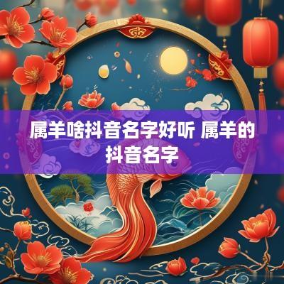 属羊啥抖音名字好听 属羊的抖音名字