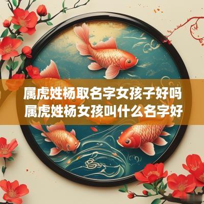 属虎姓杨取名字女孩子好吗 属虎姓杨女孩叫什么名字好