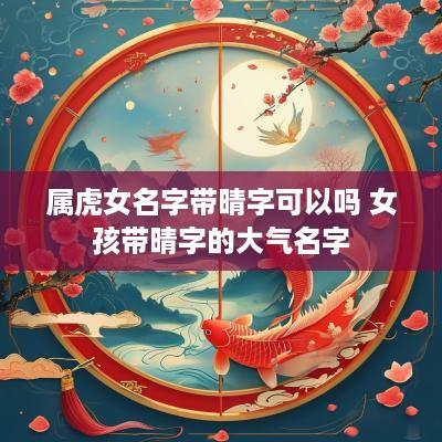 属虎女名字带晴字可以吗 女孩带晴字的大气名字