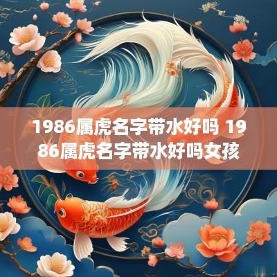 1986属虎名字带水好吗 1986属虎名字带水好吗女孩