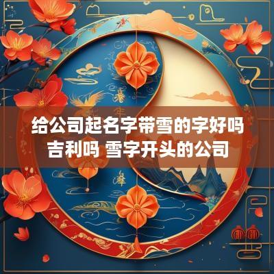 给公司起名字带雪的字好吗吉利吗 雪字开头的公司