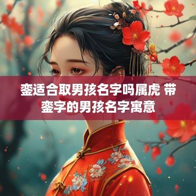 銮适合取男孩名字吗属虎 带銮字的男孩名字寓意