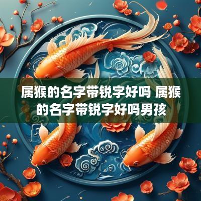 属猴的名字带锐字好吗 属猴的名字带锐字好吗男孩