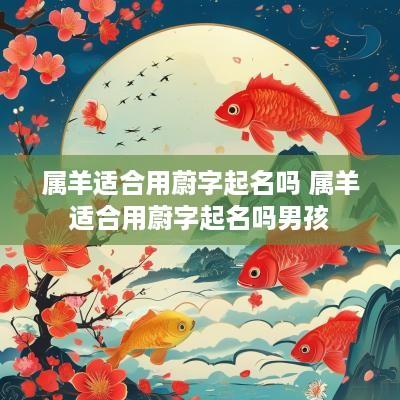 属羊适合用蔚字起名吗 属羊适合用蔚字起名吗男孩