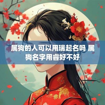 属狗的人可以用瑞起名吗 属狗名字用睿好不好