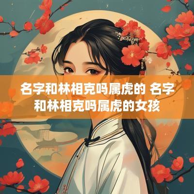 名字和林相克吗属虎的 名字和林相克吗属虎的女孩