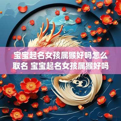 宝宝起名女孩属猴好吗怎么取名 宝宝起名女孩属猴好吗怎么取名字