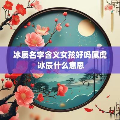 冰辰名字含义女孩好吗属虎 冰辰什么意思