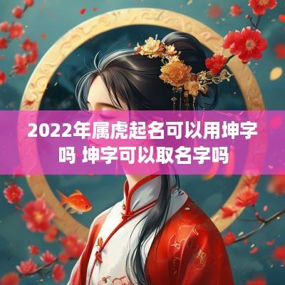 2025年属虎起名可以用坤字吗 坤字可以取名字吗