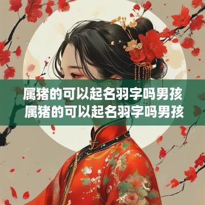 属猪的可以起名羽字吗男孩 属猪的可以起名羽字吗男孩子