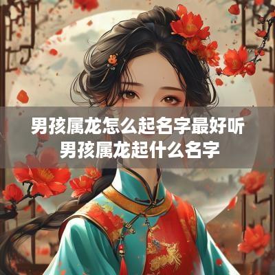 男孩属龙怎么起名字最好听 男孩属龙起什么名字