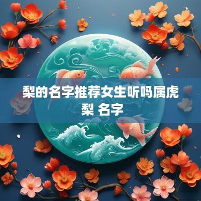 梨的名字推荐女生听吗属虎 梨 名字