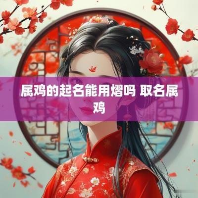 属鸡的起名能用熠吗 取名属鸡