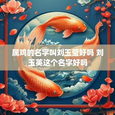 属鸡的名字叫刘玉莹好吗 刘玉英这个名字好吗