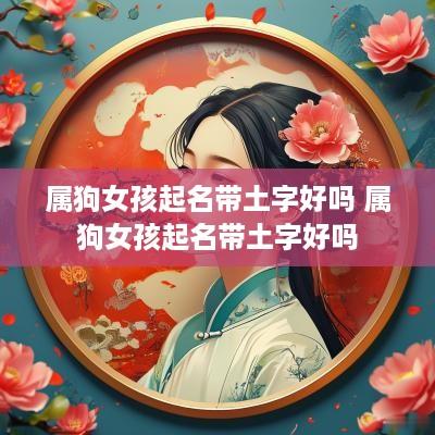 属狗女孩起名带土字好吗 属狗女孩起名带土字好吗
