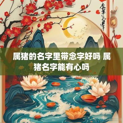 属猪的名字里带念字好吗 属猪名字能有心吗