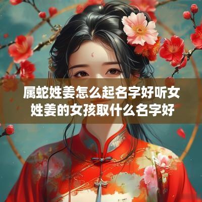 属蛇姓姜怎么起名字好听女 姓姜的女孩取什么名字好