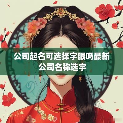 公司起名可选择字眼吗最新 公司名称选字