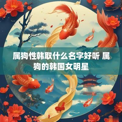 属狗性韩取什么名字好听 属狗的韩国女明星