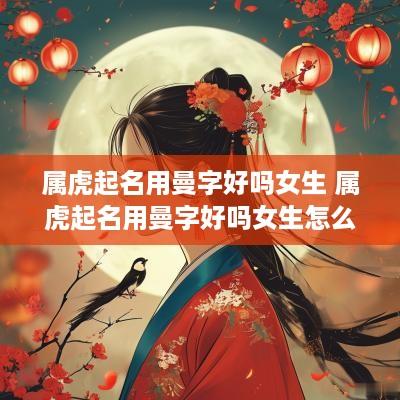 属虎起名用曼字好吗女生 属虎起名用曼字好吗女生怎么取