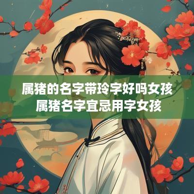属猪的名字带玲字好吗女孩 属猪名字宜忌用字女孩