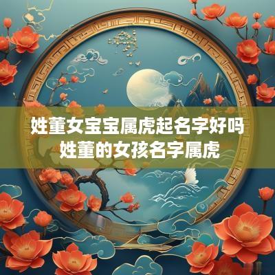 姓董女宝宝属虎起名字好吗 姓董的女孩名字属虎