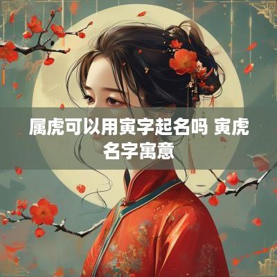 属虎可以用寅字起名吗 寅虎名字寓意