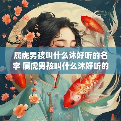 属虎男孩叫什么沐好听的名字 属虎男孩叫什么沐好听的名字呢