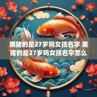 属猪的是27岁吗女孩名字 属猪的是27岁吗女孩名字怎么取