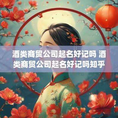 酒类商贸公司起名好记吗 酒类商贸公司起名好记吗知乎