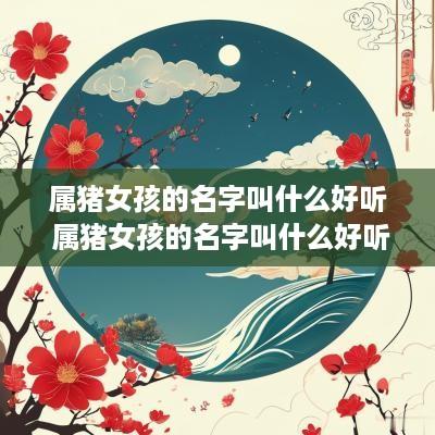 属猪女孩的名字叫什么好听 属猪女孩的名字叫什么好听点