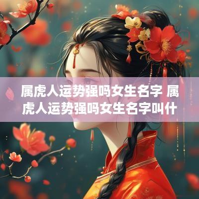 属虎人运势强吗女生名字 属虎人运势强吗女生名字叫什么