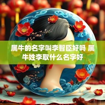 属牛的名字叫李智臣好吗 属牛姓李取什么名字好