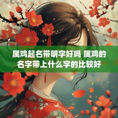 属鸡起名带明字好吗 属鸡的名字带上什么字的比较好
