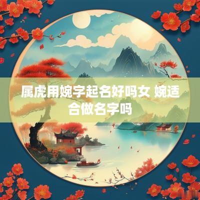 属虎用婉字起名好吗女 婉适合做名字吗
