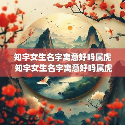 知字女生名字寓意好吗属虎 知字女生名字寓意好吗属虎的